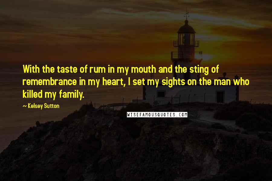 Kelsey Sutton Quotes: With the taste of rum in my mouth and the sting of remembrance in my heart, I set my sights on the man who killed my family.