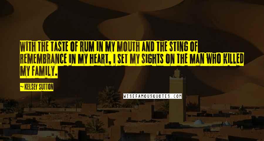 Kelsey Sutton Quotes: With the taste of rum in my mouth and the sting of remembrance in my heart, I set my sights on the man who killed my family.