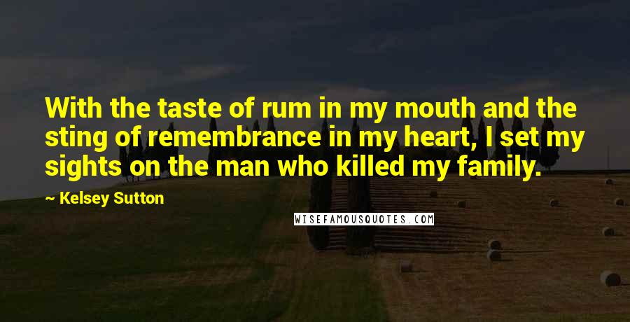 Kelsey Sutton Quotes: With the taste of rum in my mouth and the sting of remembrance in my heart, I set my sights on the man who killed my family.