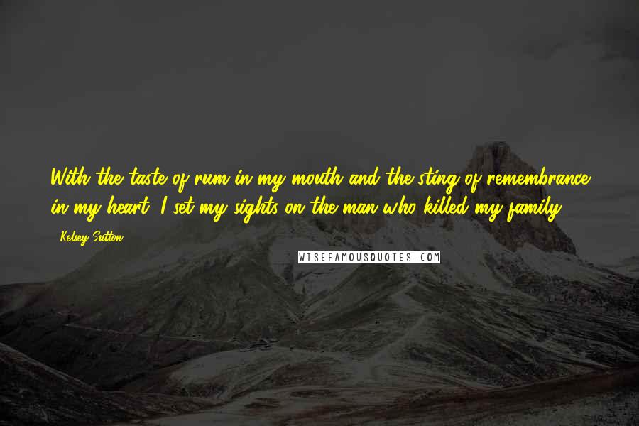Kelsey Sutton Quotes: With the taste of rum in my mouth and the sting of remembrance in my heart, I set my sights on the man who killed my family.
