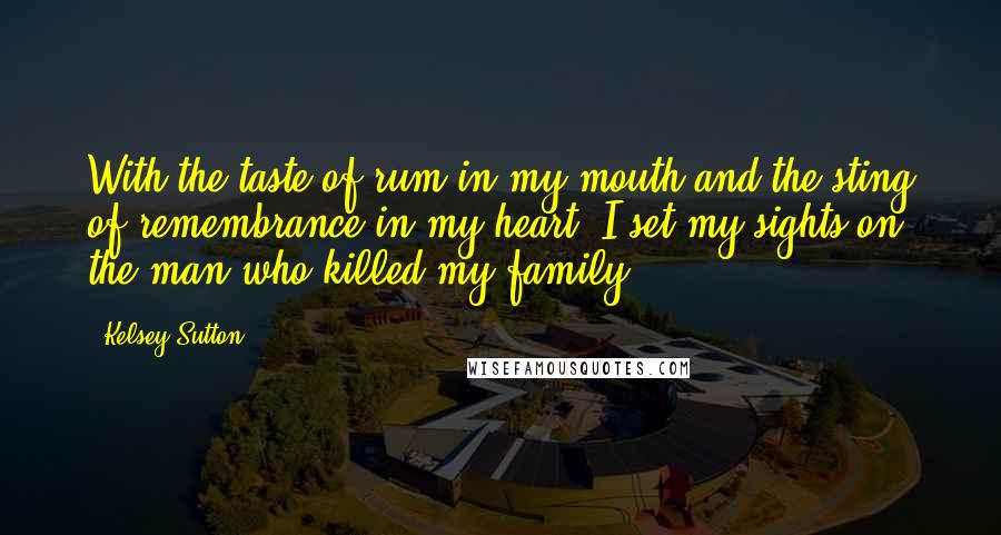 Kelsey Sutton Quotes: With the taste of rum in my mouth and the sting of remembrance in my heart, I set my sights on the man who killed my family.