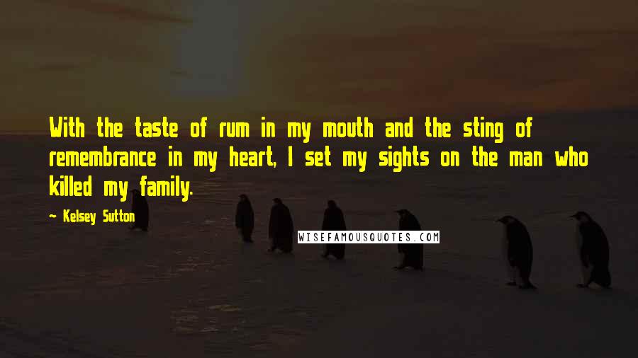 Kelsey Sutton Quotes: With the taste of rum in my mouth and the sting of remembrance in my heart, I set my sights on the man who killed my family.