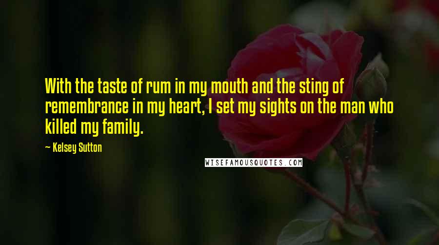 Kelsey Sutton Quotes: With the taste of rum in my mouth and the sting of remembrance in my heart, I set my sights on the man who killed my family.