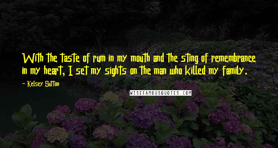 Kelsey Sutton Quotes: With the taste of rum in my mouth and the sting of remembrance in my heart, I set my sights on the man who killed my family.