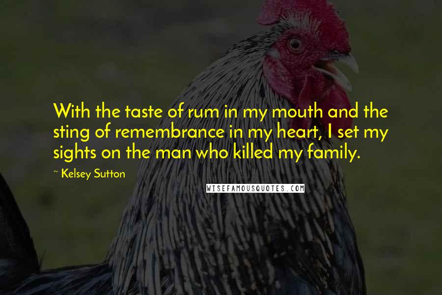 Kelsey Sutton Quotes: With the taste of rum in my mouth and the sting of remembrance in my heart, I set my sights on the man who killed my family.