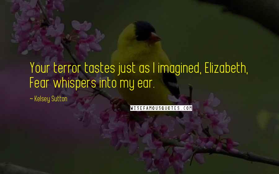 Kelsey Sutton Quotes: Your terror tastes just as I imagined, Elizabeth, Fear whispers into my ear.