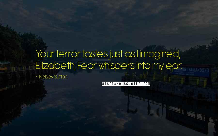 Kelsey Sutton Quotes: Your terror tastes just as I imagined, Elizabeth, Fear whispers into my ear.