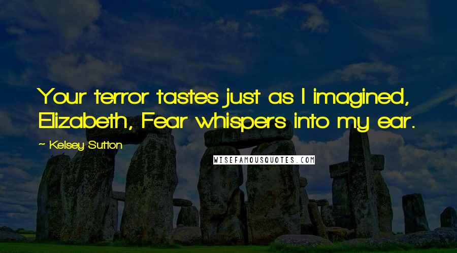 Kelsey Sutton Quotes: Your terror tastes just as I imagined, Elizabeth, Fear whispers into my ear.
