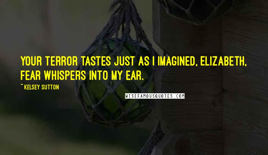 Kelsey Sutton Quotes: Your terror tastes just as I imagined, Elizabeth, Fear whispers into my ear.
