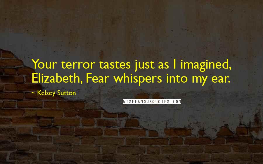 Kelsey Sutton Quotes: Your terror tastes just as I imagined, Elizabeth, Fear whispers into my ear.