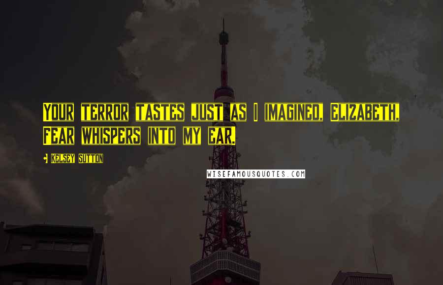 Kelsey Sutton Quotes: Your terror tastes just as I imagined, Elizabeth, Fear whispers into my ear.