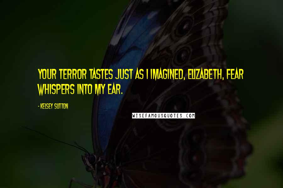 Kelsey Sutton Quotes: Your terror tastes just as I imagined, Elizabeth, Fear whispers into my ear.