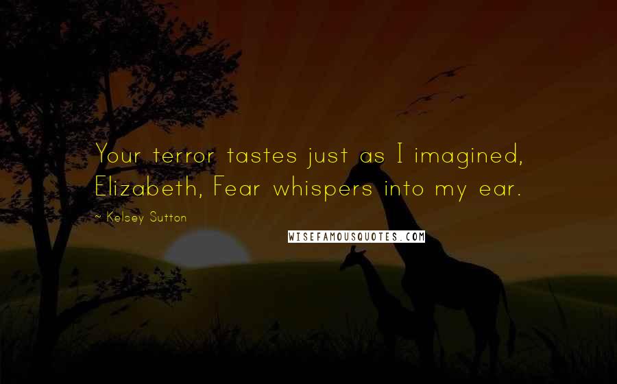 Kelsey Sutton Quotes: Your terror tastes just as I imagined, Elizabeth, Fear whispers into my ear.