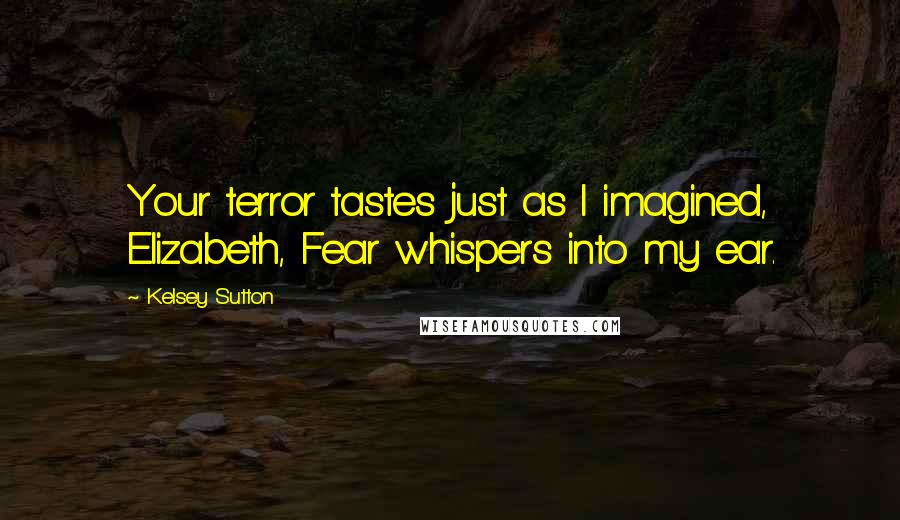 Kelsey Sutton Quotes: Your terror tastes just as I imagined, Elizabeth, Fear whispers into my ear.
