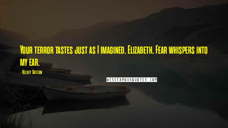 Kelsey Sutton Quotes: Your terror tastes just as I imagined, Elizabeth, Fear whispers into my ear.