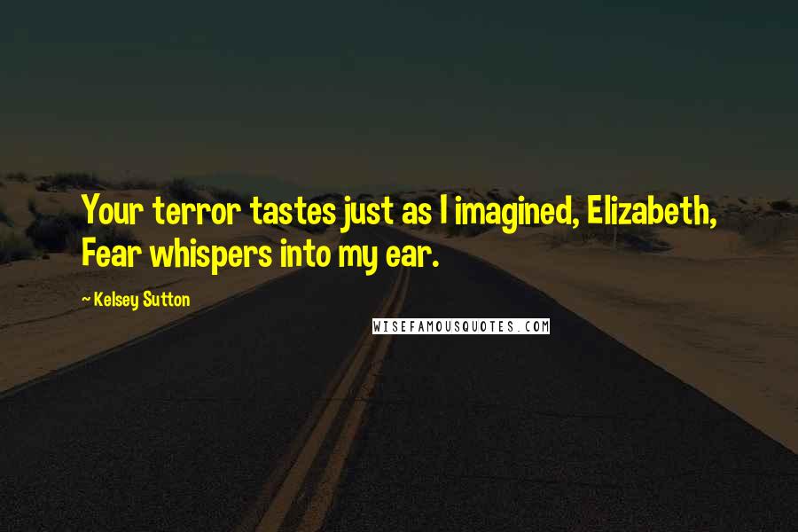 Kelsey Sutton Quotes: Your terror tastes just as I imagined, Elizabeth, Fear whispers into my ear.