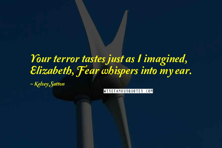Kelsey Sutton Quotes: Your terror tastes just as I imagined, Elizabeth, Fear whispers into my ear.