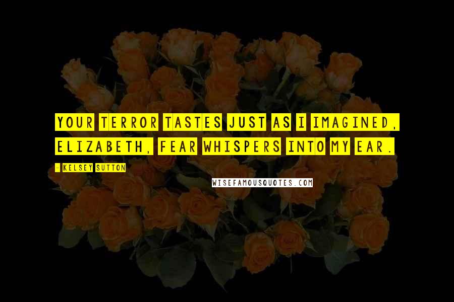 Kelsey Sutton Quotes: Your terror tastes just as I imagined, Elizabeth, Fear whispers into my ear.