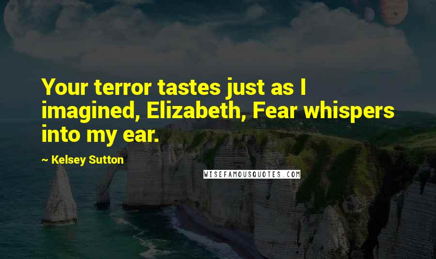 Kelsey Sutton Quotes: Your terror tastes just as I imagined, Elizabeth, Fear whispers into my ear.