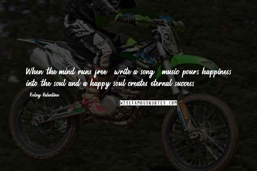 Kelsey Valentine Quotes: When the mind runs free , write a song . music pours happiness into the soul and a happy soul creates eternal success