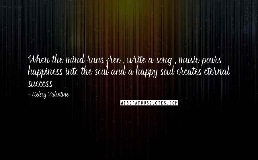 Kelsey Valentine Quotes: When the mind runs free , write a song . music pours happiness into the soul and a happy soul creates eternal success