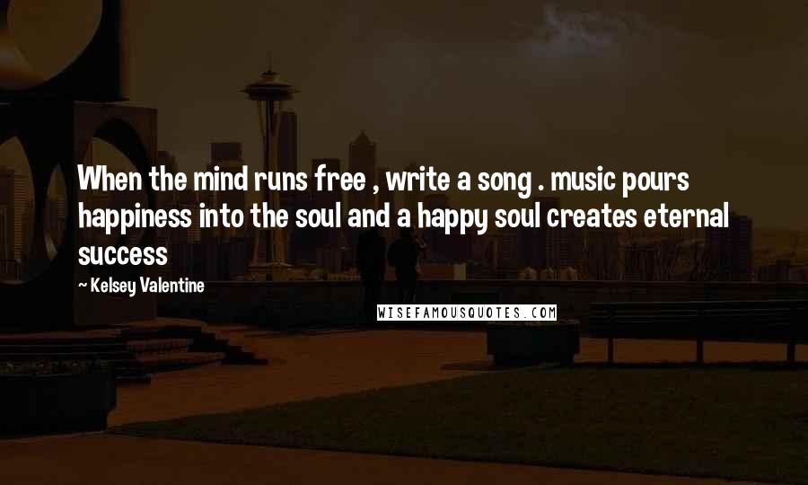 Kelsey Valentine Quotes: When the mind runs free , write a song . music pours happiness into the soul and a happy soul creates eternal success