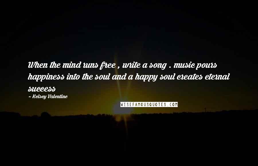 Kelsey Valentine Quotes: When the mind runs free , write a song . music pours happiness into the soul and a happy soul creates eternal success