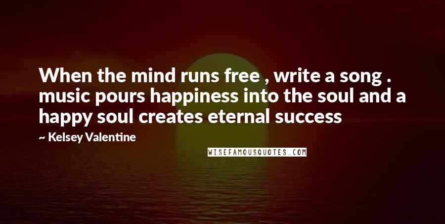 Kelsey Valentine Quotes: When the mind runs free , write a song . music pours happiness into the soul and a happy soul creates eternal success
