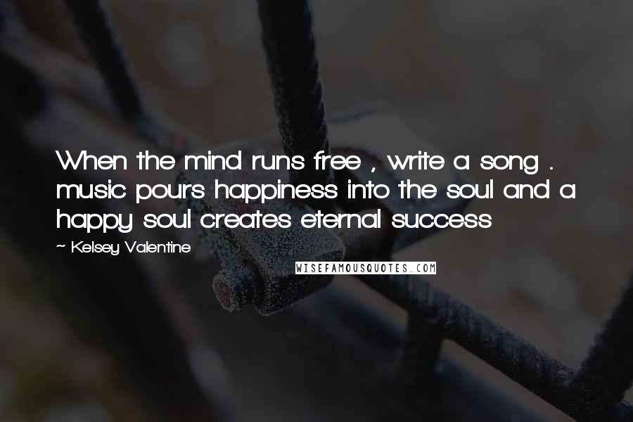 Kelsey Valentine Quotes: When the mind runs free , write a song . music pours happiness into the soul and a happy soul creates eternal success