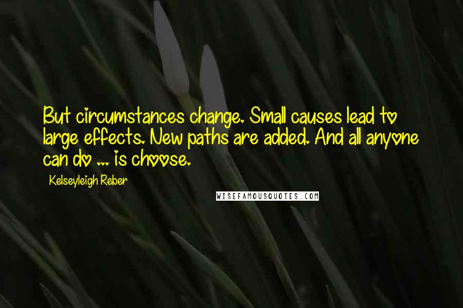 Kelseyleigh Reber Quotes: But circumstances change. Small causes lead to large effects. New paths are added. And all anyone can do ... is choose.