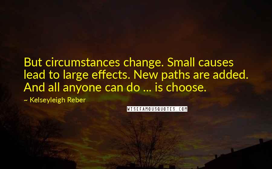 Kelseyleigh Reber Quotes: But circumstances change. Small causes lead to large effects. New paths are added. And all anyone can do ... is choose.