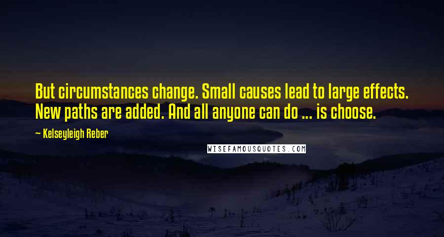 Kelseyleigh Reber Quotes: But circumstances change. Small causes lead to large effects. New paths are added. And all anyone can do ... is choose.