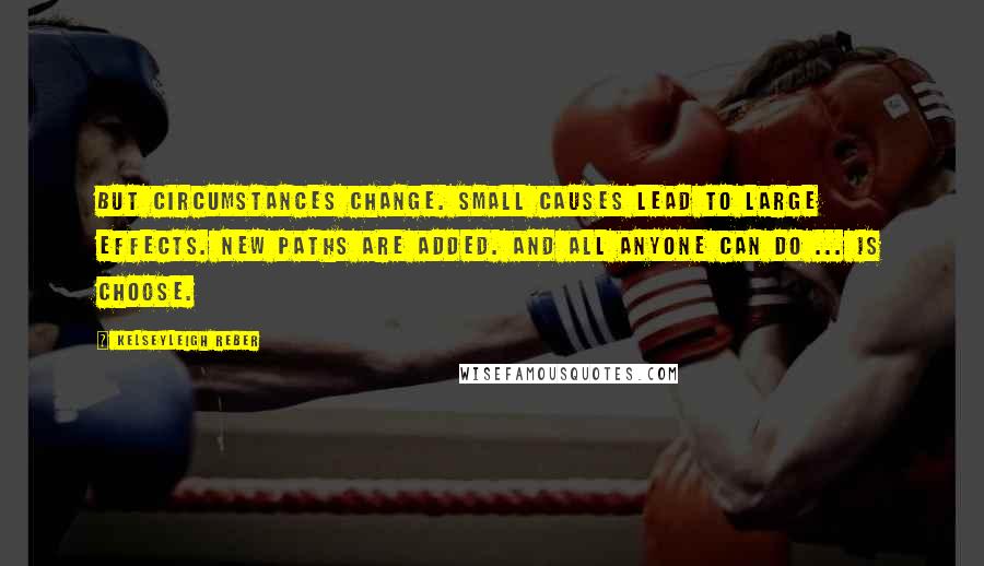 Kelseyleigh Reber Quotes: But circumstances change. Small causes lead to large effects. New paths are added. And all anyone can do ... is choose.