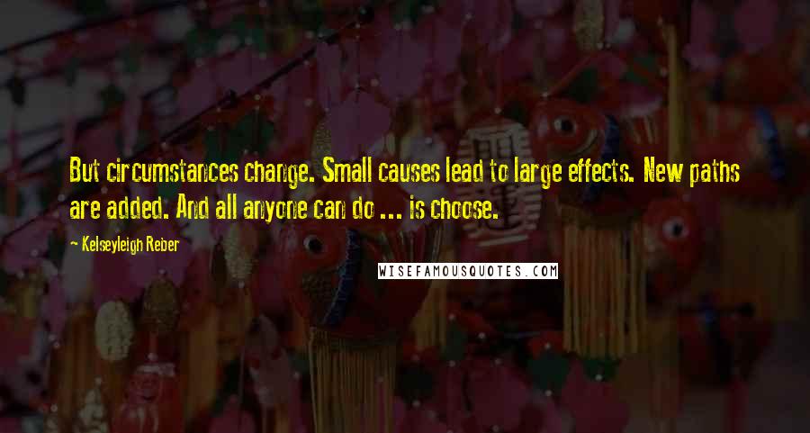 Kelseyleigh Reber Quotes: But circumstances change. Small causes lead to large effects. New paths are added. And all anyone can do ... is choose.