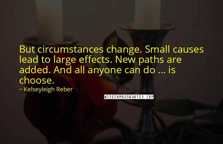 Kelseyleigh Reber Quotes: But circumstances change. Small causes lead to large effects. New paths are added. And all anyone can do ... is choose.