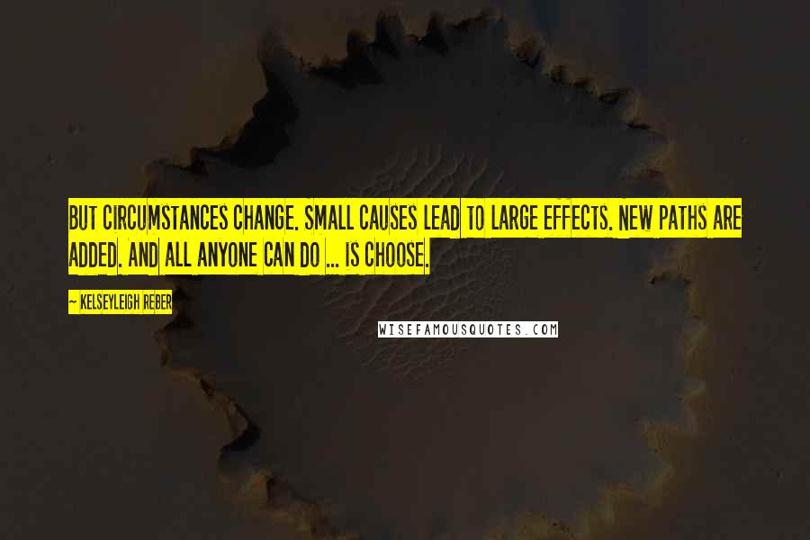 Kelseyleigh Reber Quotes: But circumstances change. Small causes lead to large effects. New paths are added. And all anyone can do ... is choose.