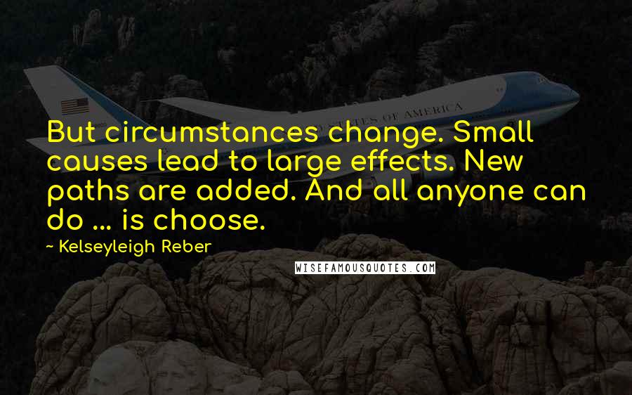 Kelseyleigh Reber Quotes: But circumstances change. Small causes lead to large effects. New paths are added. And all anyone can do ... is choose.