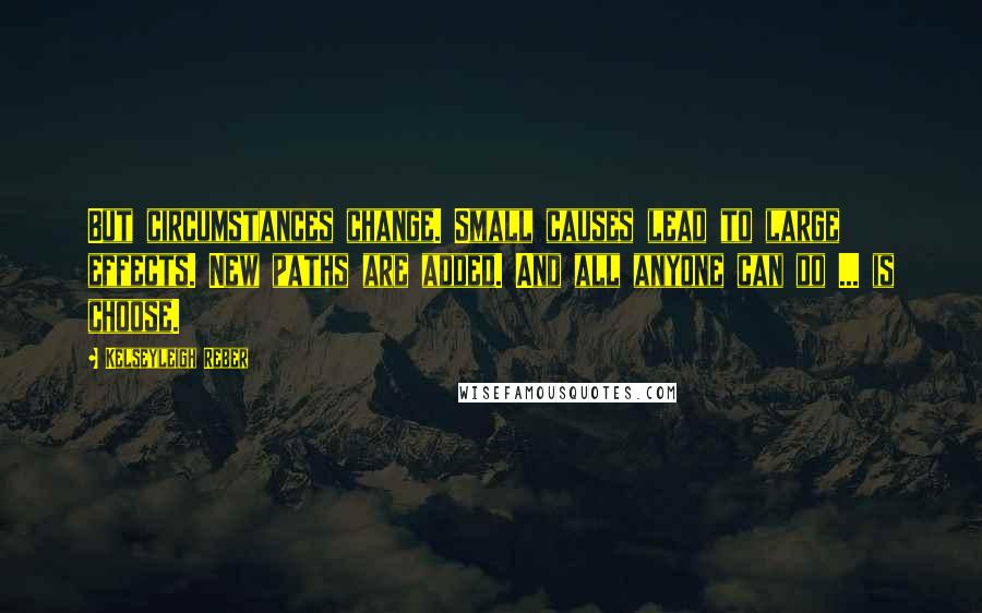 Kelseyleigh Reber Quotes: But circumstances change. Small causes lead to large effects. New paths are added. And all anyone can do ... is choose.