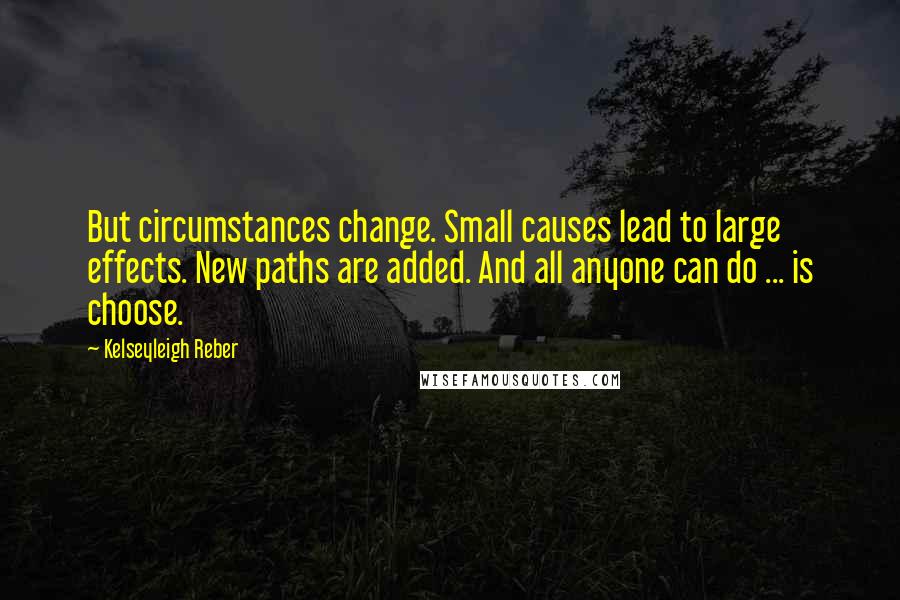 Kelseyleigh Reber Quotes: But circumstances change. Small causes lead to large effects. New paths are added. And all anyone can do ... is choose.