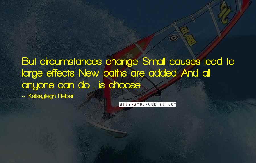 Kelseyleigh Reber Quotes: But circumstances change. Small causes lead to large effects. New paths are added. And all anyone can do ... is choose.