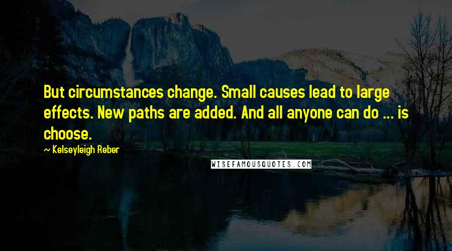 Kelseyleigh Reber Quotes: But circumstances change. Small causes lead to large effects. New paths are added. And all anyone can do ... is choose.
