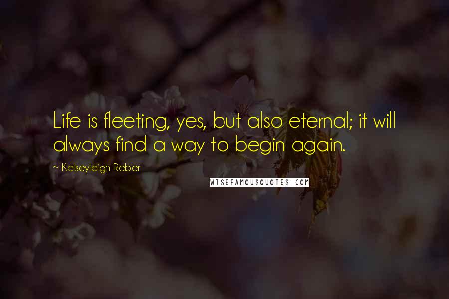 Kelseyleigh Reber Quotes: Life is fleeting, yes, but also eternal; it will always find a way to begin again.