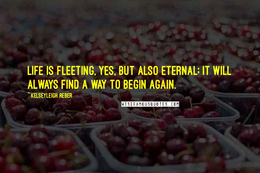 Kelseyleigh Reber Quotes: Life is fleeting, yes, but also eternal; it will always find a way to begin again.