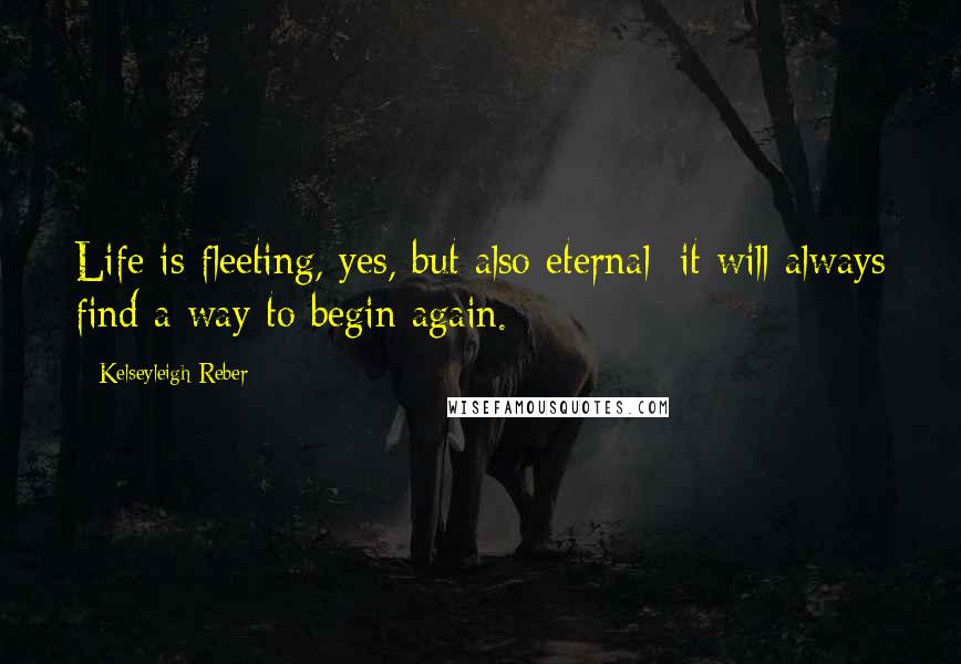 Kelseyleigh Reber Quotes: Life is fleeting, yes, but also eternal; it will always find a way to begin again.