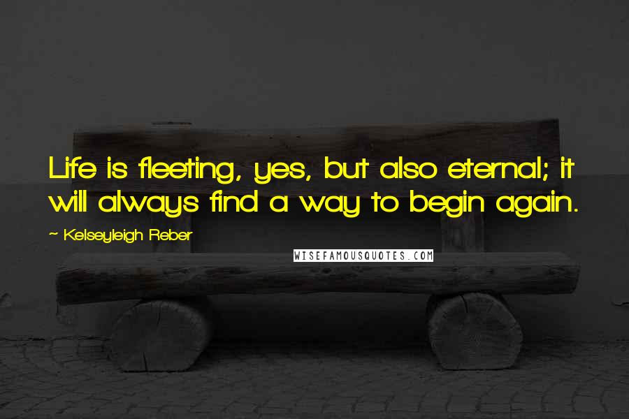 Kelseyleigh Reber Quotes: Life is fleeting, yes, but also eternal; it will always find a way to begin again.