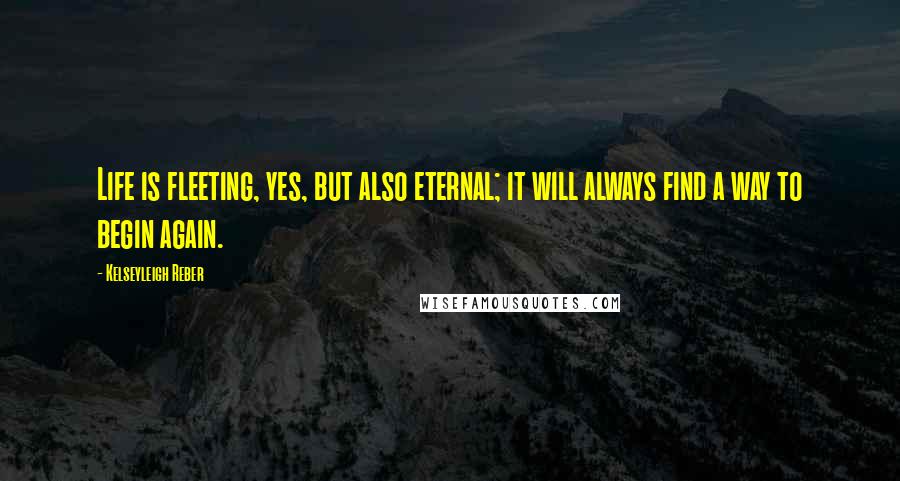 Kelseyleigh Reber Quotes: Life is fleeting, yes, but also eternal; it will always find a way to begin again.