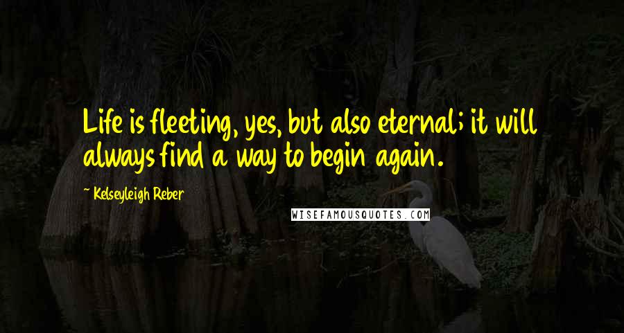 Kelseyleigh Reber Quotes: Life is fleeting, yes, but also eternal; it will always find a way to begin again.