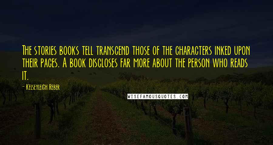 Kelseyleigh Reber Quotes: The stories books tell transcend those of the characters inked upon their pages. A book discloses far more about the person who reads it.