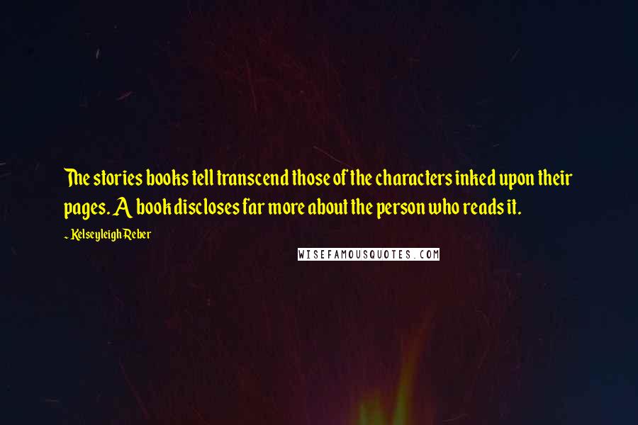 Kelseyleigh Reber Quotes: The stories books tell transcend those of the characters inked upon their pages. A book discloses far more about the person who reads it.