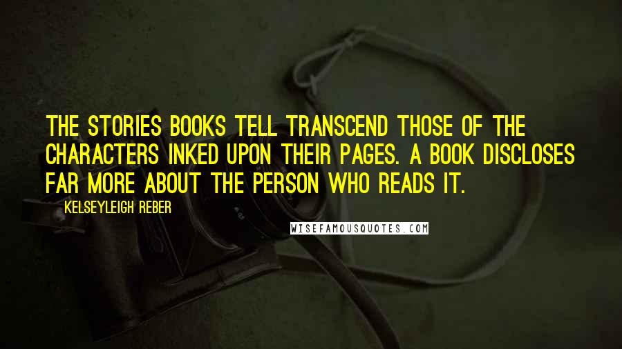 Kelseyleigh Reber Quotes: The stories books tell transcend those of the characters inked upon their pages. A book discloses far more about the person who reads it.